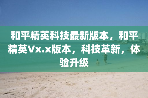 和平精英科技最新版本，和平精英Vx.x版本，科技革新，體驗(yàn)升級(jí)