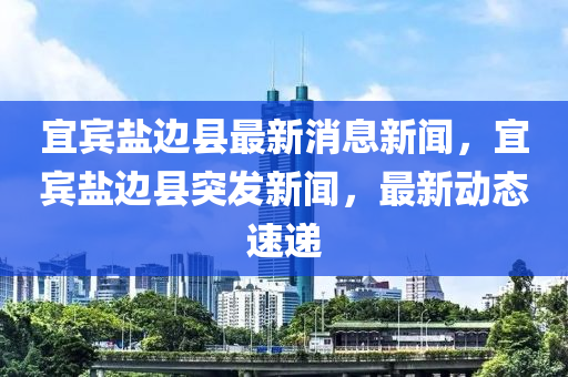 宜賓鹽邊縣最新消息新聞，宜賓鹽邊縣突發(fā)新聞，最新動(dòng)態(tài)速遞