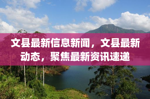 文縣最新信息新聞，文縣最新動態(tài)，聚焦最新資訊速遞