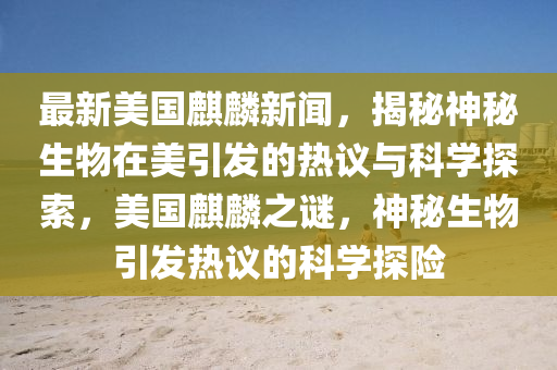 最新美國麒麟新聞，揭秘神秘生物在美引發(fā)的熱議與科學探索，美國麒麟之謎，神秘生物引發(fā)熱議的科學探險