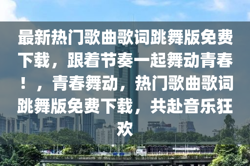 最新熱門歌曲歌詞跳舞版免費(fèi)下載，跟著節(jié)奏一起舞動(dòng)青春！，青春舞動(dòng)，熱門歌曲歌詞跳舞版免費(fèi)下載，共赴音樂狂歡