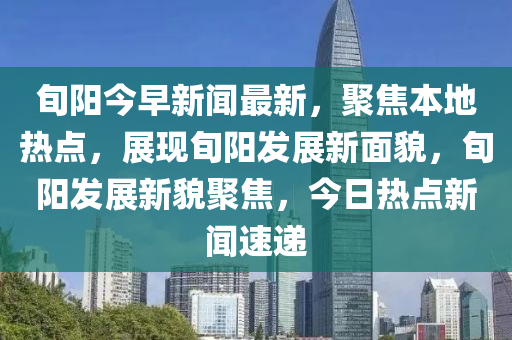 旬陽今早新聞最新，聚焦本地熱點，展現(xiàn)旬陽發(fā)展新面貌，旬陽發(fā)展新貌聚焦，今日熱點新聞速遞