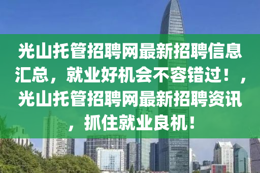 光山托管招聘網(wǎng)最新招聘信息匯總，就業(yè)好機(jī)會(huì)不容錯(cuò)過！，光山托管招聘網(wǎng)最新招聘資訊，抓住就業(yè)良機(jī)！