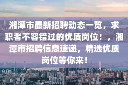 湘潭市最新招聘動態(tài)一覽，求職者不容錯過的優(yōu)質(zhì)崗位！，湘潭市招聘信息速遞，精選優(yōu)質(zhì)崗位等你來！