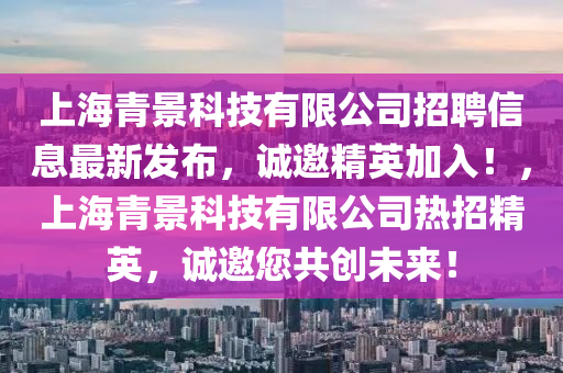 上海青景科技有限公司招聘信息最新發(fā)布，誠邀精英加入！，上海青景科技有限公司熱招精英，誠邀您共創(chuàng)未來！