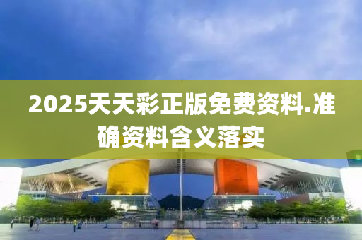 2025天天彩正版免費資料.準(zhǔn)確資料含義落實