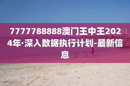 7777788888澳門王中王2024年·深入數(shù)據(jù)執(zhí)行計劃-最新信息