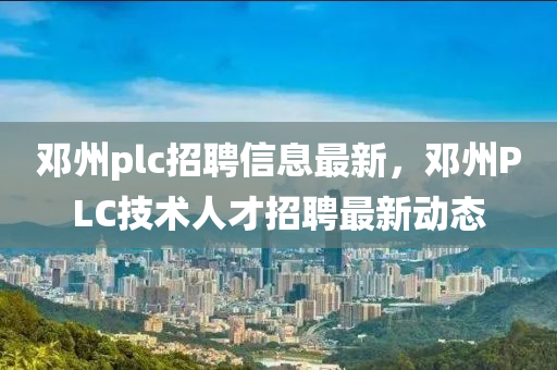 鄧州plc招聘信息最新，鄧州PLC技術(shù)人才招聘最新動態(tài)