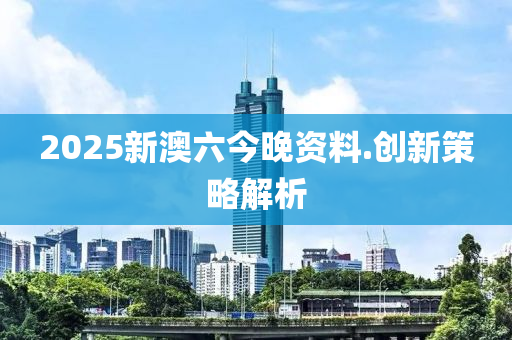 2025新澳六今晚資料.創(chuàng)新策略解析