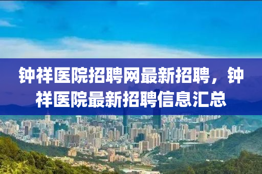 鐘祥醫(yī)院招聘網(wǎng)最新招聘，鐘祥醫(yī)院最新招聘信息匯總