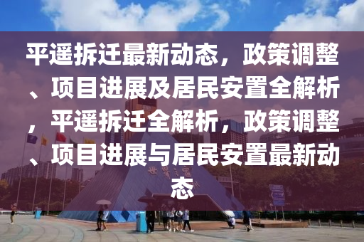 平遙拆遷最新動態(tài)，政策調整、項目進展及居民安置全解析，平遙拆遷全解析，政策調整、項目進展與居民安置最新動態(tài)