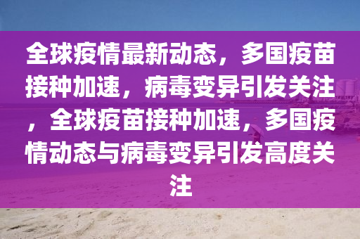 全球疫情最新動態(tài)，多國疫苗接種加速，病毒變異引發(fā)關(guān)注，全球疫苗接種加速，多國疫情動態(tài)與病毒變異引發(fā)高度關(guān)注