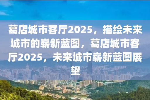 葛店城市客廳2025，描繪未來城市的嶄新藍(lán)圖，葛店城市客廳2025，未來城市嶄新藍(lán)圖展望