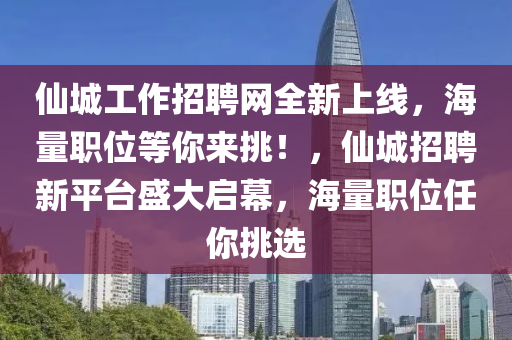 仙城工作招聘網(wǎng)全新上線，海量職位等你來挑！，仙城招聘新平臺盛大啟幕，海量職位任你挑選