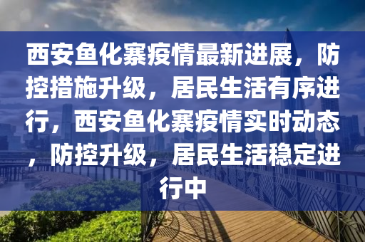 西安魚化寨疫情最新進展，防控措施升級，居民生活有序進行，西安魚化寨疫情實時動態(tài)，防控升級，居民生活穩(wěn)定進行中