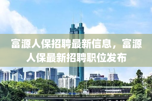 富源人保招聘最新信息，富源人保最新招聘職位發(fā)布