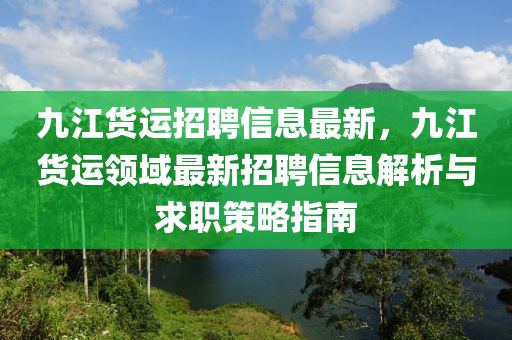 九江貨運招聘信息最新，九江貨運領(lǐng)域最新招聘信息解析與求職策略指南