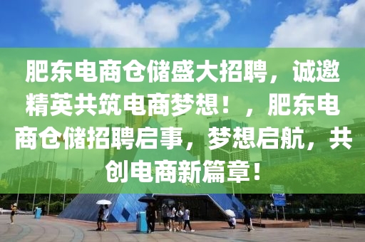 肥東電商倉儲盛大招聘，誠邀精英共筑電商夢想！，肥東電商倉儲招聘啟事，夢想啟航，共創(chuàng)電商新篇章！