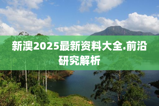 新澳2025最新資料大全.前沿研究解析