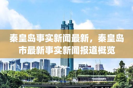 秦皇島事實新聞最新，秦皇島市最新事實新聞報道概覽