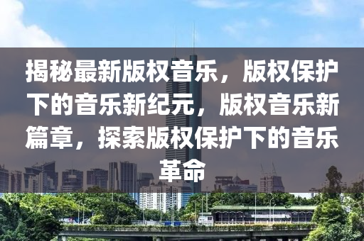 揭秘最新版權(quán)音樂，版權(quán)保護(hù)下的音樂新紀(jì)元，版權(quán)音樂新篇章，探索版權(quán)保護(hù)下的音樂革命