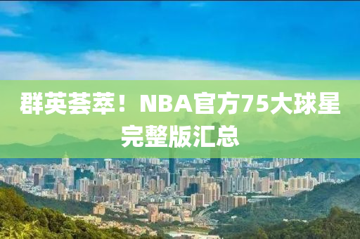 群英薈萃！NBA官方75大球星完整版匯總