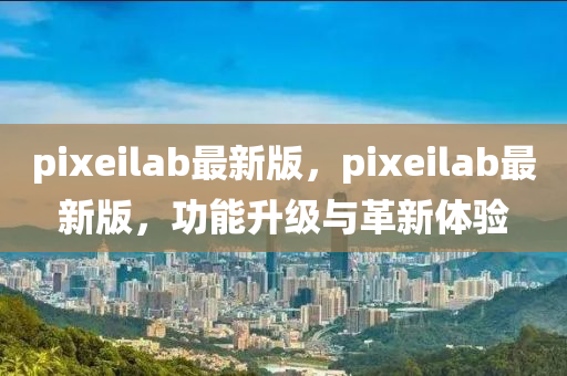 pixeilab最新版，pixeilab最新版，功能升級(jí)與革新體驗(yàn)