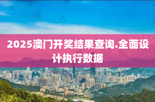 2025澳門開獎結(jié)果查詢.全面設(shè)計執(zhí)行數(shù)據(jù)