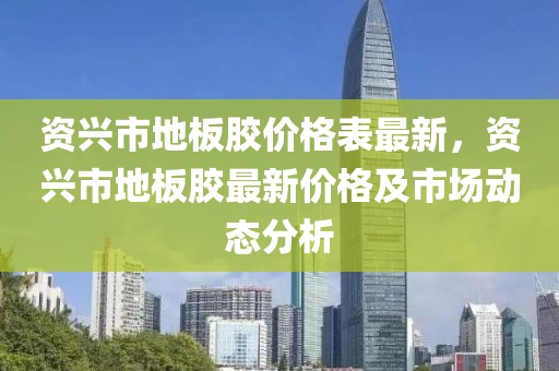 資興市地板膠價格表最新，資興市地板膠最新價格及市場動態(tài)分析