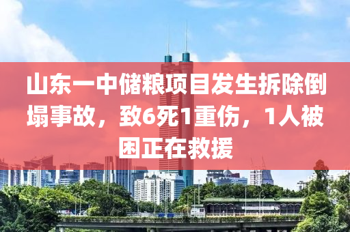 山東一中儲(chǔ)糧項(xiàng)目發(fā)生拆除倒塌事故，致6死1重傷，1人被困正在救援