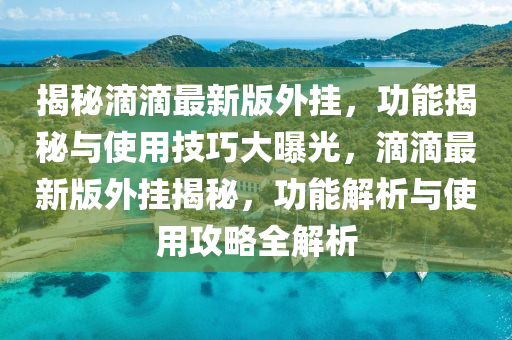 揭秘滴滴最新版外掛，功能揭秘與使用技巧大曝光，滴滴最新版外掛揭秘，功能解析與使用攻略全解析