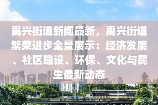 禹興街道新聞最新，禹興街道繁榮進(jìn)步全景展示：經(jīng)濟(jì)發(fā)展、社區(qū)建設(shè)、環(huán)保、文化與民生最新動(dòng)態(tài)