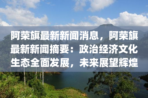 阿榮旗最新新聞消息，阿榮旗最新新聞?wù)赫谓?jīng)濟(jì)文化生態(tài)全面發(fā)展，未來展望輝煌