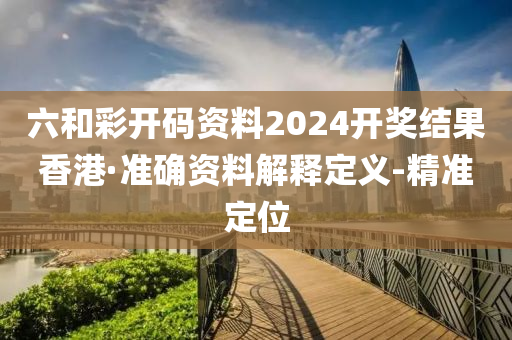 六和彩開碼資料2024開獎結(jié)果香港·準(zhǔn)確資料解釋定義-精準(zhǔn)定位