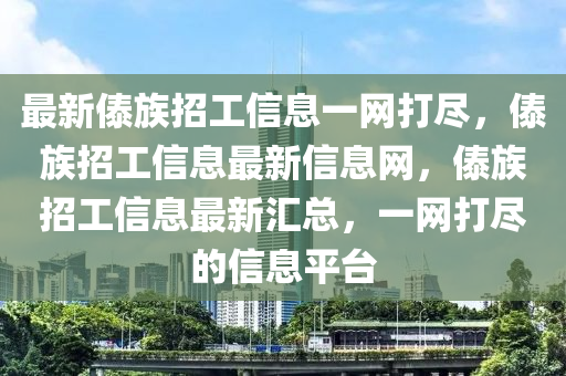 最新傣族招工信息一網(wǎng)打盡，傣族招工信息最新信息網(wǎng)，傣族招工信息最新匯總，一網(wǎng)打盡的信息平臺(tái)