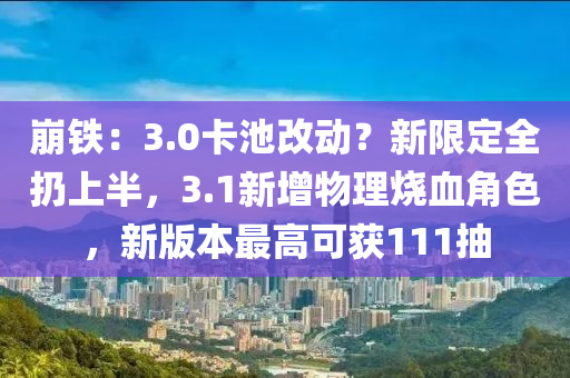 崩鐵：3.0卡池改動(dòng)？新限定全扔上半，3.1新增物理燒血角色，新版本最高可獲111抽