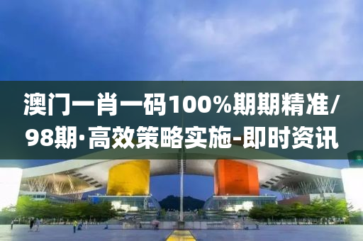 澳門一肖一碼100%期期精準(zhǔn)/98期·高效策略實(shí)施-即時(shí)資訊