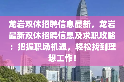 龍巖雙休招聘信息最新，龍巖最新雙休招聘信息及求職攻略：把握職場(chǎng)機(jī)遇，輕松找到理想工作！