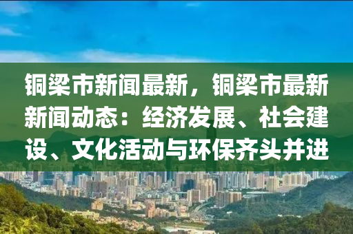 銅梁市新聞最新，銅梁市最新新聞動(dòng)態(tài)：經(jīng)濟(jì)發(fā)展、社會(huì)建設(shè)、文化活動(dòng)與環(huán)保齊頭并進(jìn)