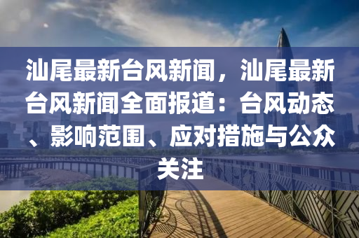 汕尾最新臺(tái)風(fēng)新聞，汕尾最新臺(tái)風(fēng)新聞全面報(bào)道：臺(tái)風(fēng)動(dòng)態(tài)、影響范圍、應(yīng)對(duì)措施與公眾關(guān)注