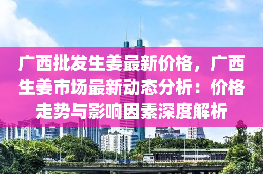 廣西批發(fā)生姜最新價格，廣西生姜市場最新動態(tài)分析：價格走勢與影響因素深度解析