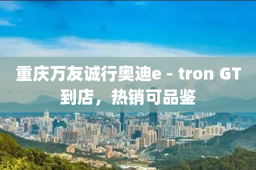 重慶萬友誠行奧迪e - tron GT到店，熱銷可品鑒