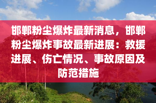 邯鄲粉塵爆炸最新消息，邯鄲粉塵爆炸事故最新進(jìn)展：救援進(jìn)展、傷亡情況、事故原因及防范措施