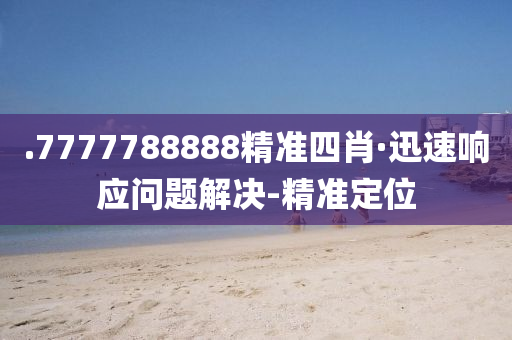 .7777788888精準(zhǔn)四肖·迅速響應(yīng)問題解決-精準(zhǔn)定位