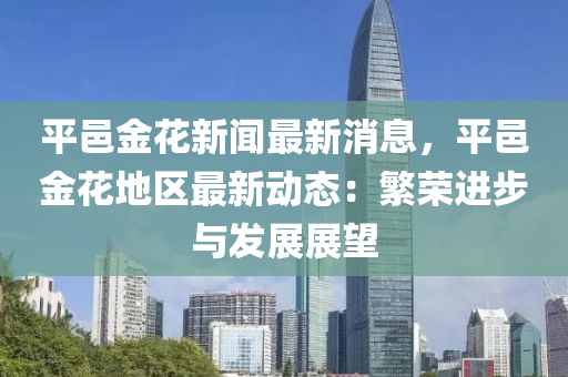 平邑金花新聞最新消息，平邑金花地區(qū)最新動(dòng)態(tài)：繁榮進(jìn)步與發(fā)展展望