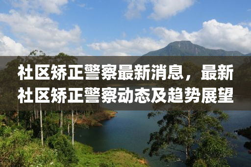 社區(qū)矯正警察最新消息，最新社區(qū)矯正警察動態(tài)及趨勢展望