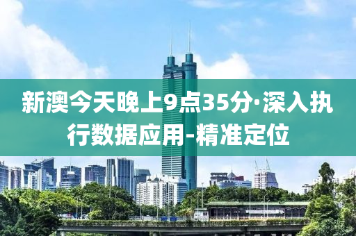 新澳今天晚上9點(diǎn)35分·深入執(zhí)行數(shù)據(jù)應(yīng)用-精準(zhǔn)定位