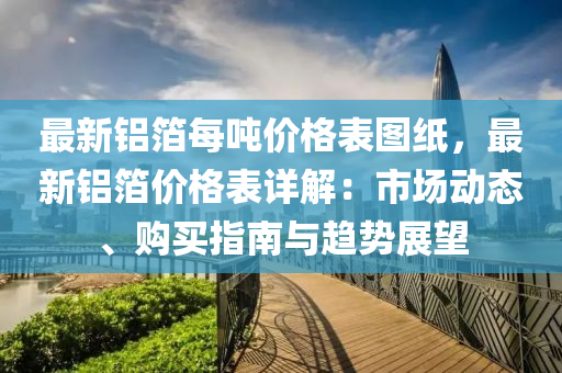 最新鋁箔每噸價格表圖紙，最新鋁箔價格表詳解：市場動態(tài)、購買指南與趨勢展望