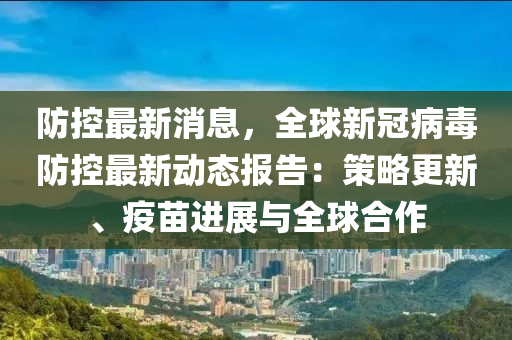 防控最新消息，全球新冠病毒防控最新動(dòng)態(tài)報(bào)告：策略更新、疫苗進(jìn)展與全球合作