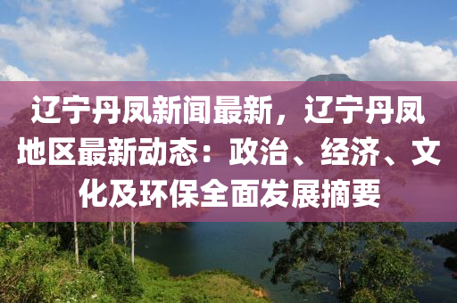 遼寧丹鳳新聞最新，遼寧丹鳳地區(qū)最新動(dòng)態(tài)：政治、經(jīng)濟(jì)、文化及環(huán)保全面發(fā)展摘要